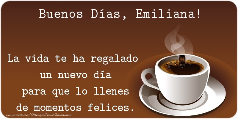 Felicitaciones de buenos días - Café | Buenos Días Emiliana. La vida te ha regalado  un nuevo día para que lo llenes de momentos felices.