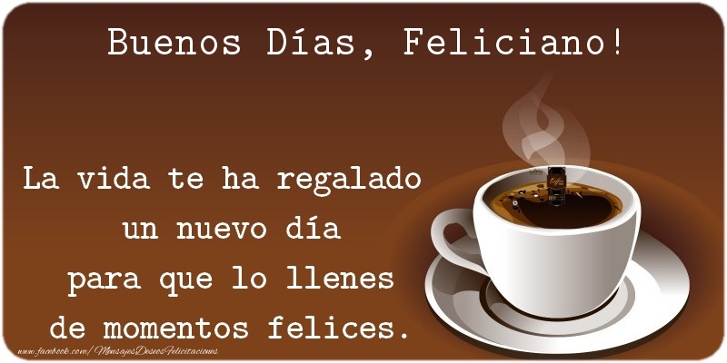 Felicitaciones de buenos días - Café | Buenos Días Feliciano. La vida te ha regalado  un nuevo día para que lo llenes de momentos felices.