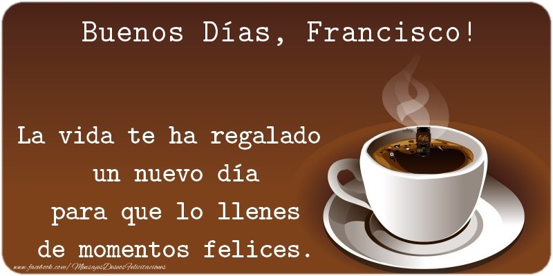Felicitaciones de buenos días - Café | Buenos Días Francisco. La vida te ha regalado  un nuevo día para que lo llenes de momentos felices.