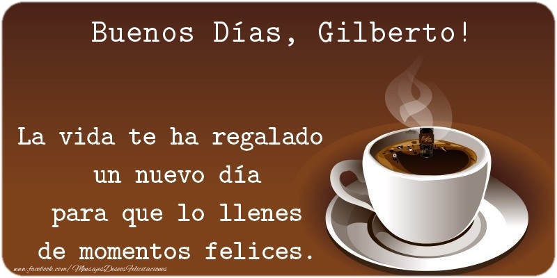 Felicitaciones de buenos días - Café | Buenos Días Gilberto. La vida te ha regalado  un nuevo día para que lo llenes de momentos felices.