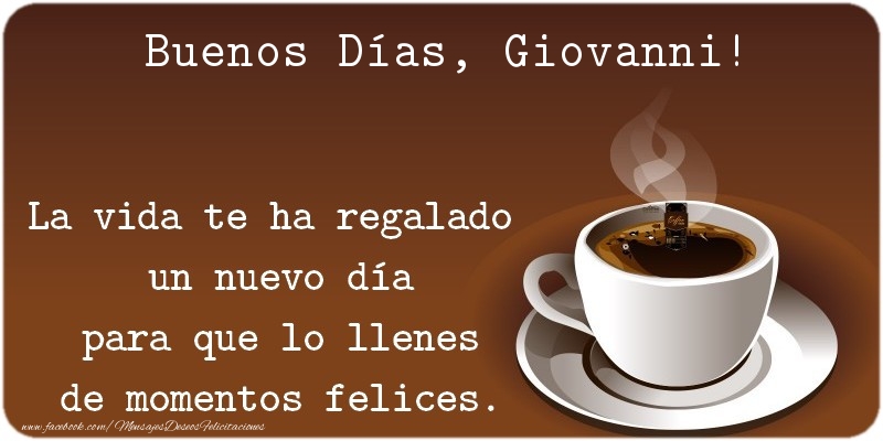 Felicitaciones de buenos días - Café | Buenos Días Giovanni. La vida te ha regalado  un nuevo día para que lo llenes de momentos felices.