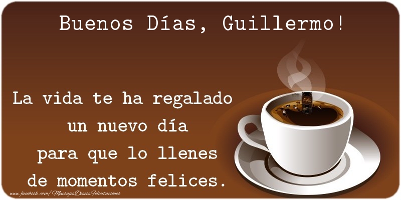 Felicitaciones de buenos días - Café | Buenos Días Guillermo. La vida te ha regalado  un nuevo día para que lo llenes de momentos felices.