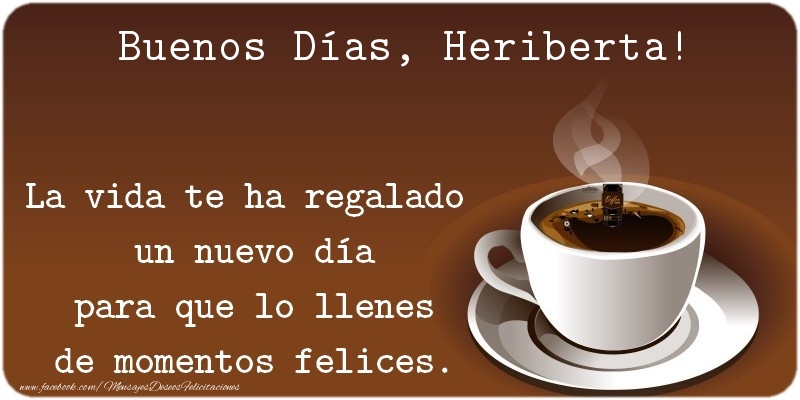 Felicitaciones de buenos días - Café | Buenos Días Heriberta. La vida te ha regalado  un nuevo día para que lo llenes de momentos felices.