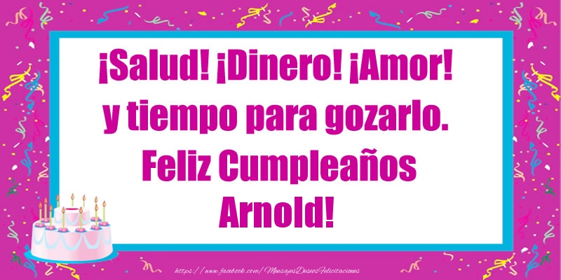 Felicitaciones de cumpleaños - ¡Salud! ¡Dinero! ¡Amor! y tiempo para gozarlo. Feliz Cumpleaños Arnold!