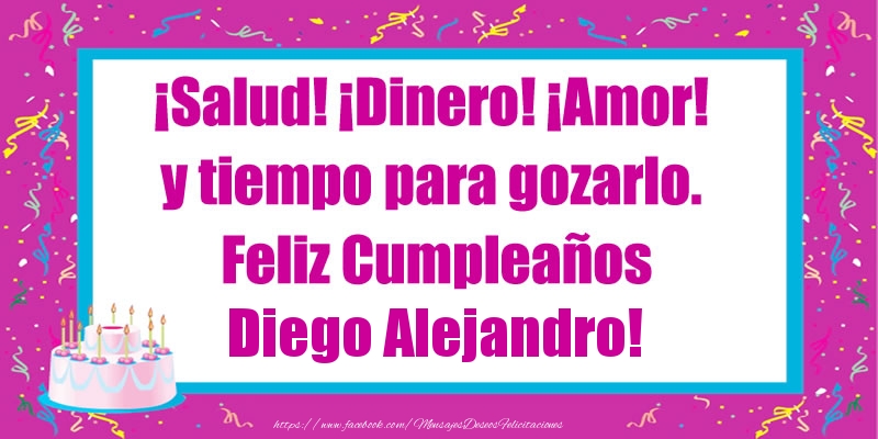 Felicitaciones de cumpleaños - ¡Salud! ¡Dinero! ¡Amor! y tiempo para gozarlo. Feliz Cumpleaños Diego Alejandro!