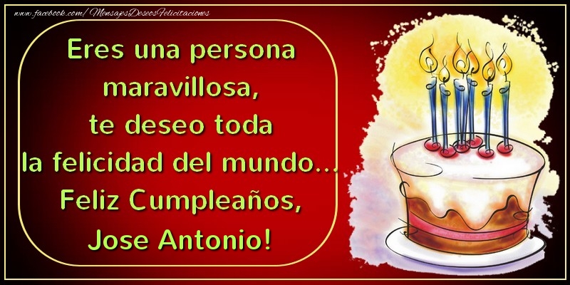 Felicitaciones de cumpleaños - Eres una persona maravillosa, te deseo toda la felicidad del mundo... Feliz Cumpleaños, Jose Antonio