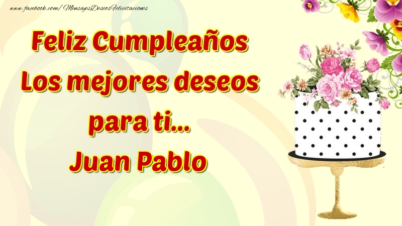 Feliz Cumpleaños Los mejores deseos para ti... Juan Pablo | 🌼🎂 Flores &  Tartas - Felicitaciones de cumpleaños para Juan Pablo -  