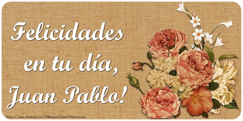 Felicitaciones de cumpleaños - Flores | Felicidades en tu día, Juan Pablo!