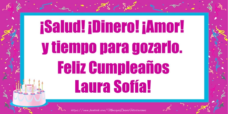 Felicitaciones de cumpleaños - ¡Salud! ¡Dinero! ¡Amor! y tiempo para gozarlo. Feliz Cumpleaños Laura Sofía!