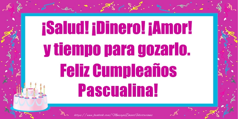 Felicitaciones de cumpleaños - ¡Salud! ¡Dinero! ¡Amor! y tiempo para gozarlo. Feliz Cumpleaños Pascualina!