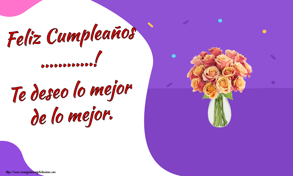 Felicitaciones Personalizadas de cumpleaños - 🌼 Flores | Feliz Cumpleaños ...! Te deseo lo mejor de lo mejor.