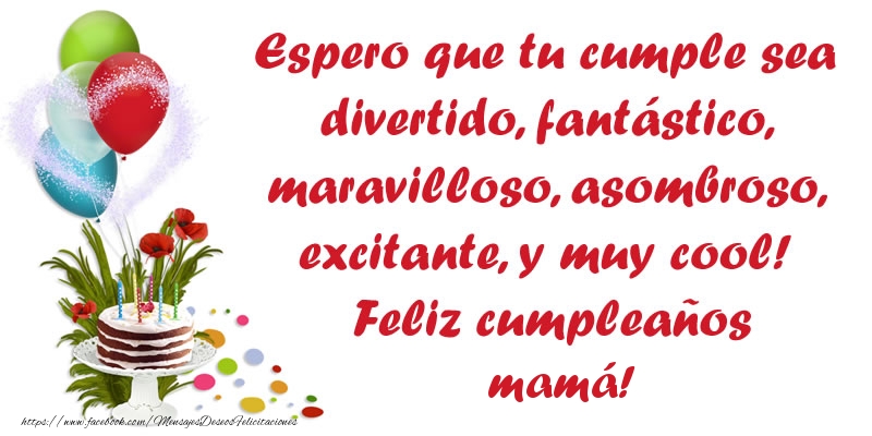 Felicitaciones de cumpleaños para mamá - Espero que tu cumple sea divertido, fantástico, maravilloso, asombroso, excitante, y muy cool! Feliz cumpleaños mamá!